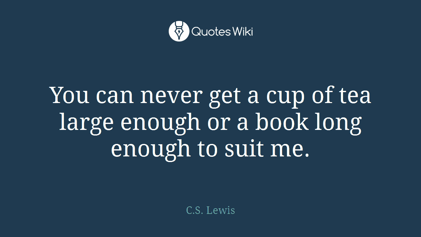 You can never get a cup of tea large enough or a book long enough to suit me.