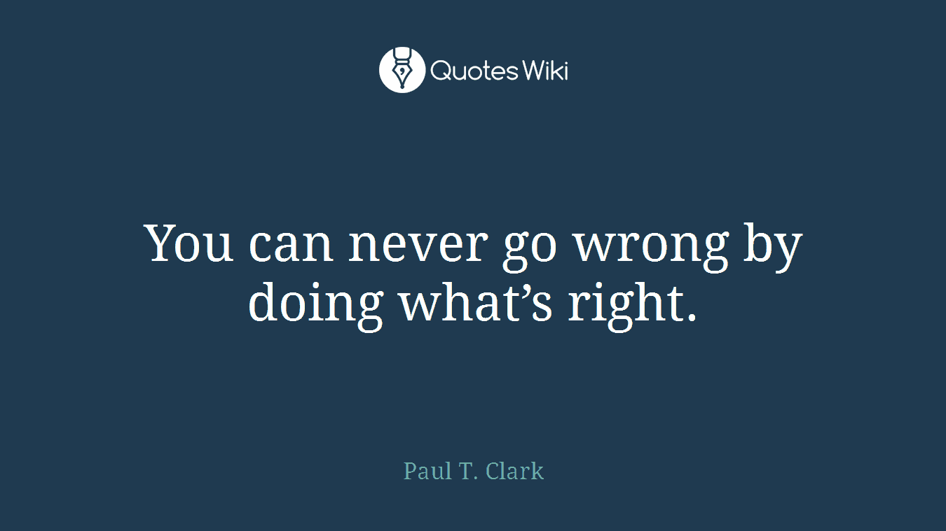 You can never go wrong by doing what’s right.