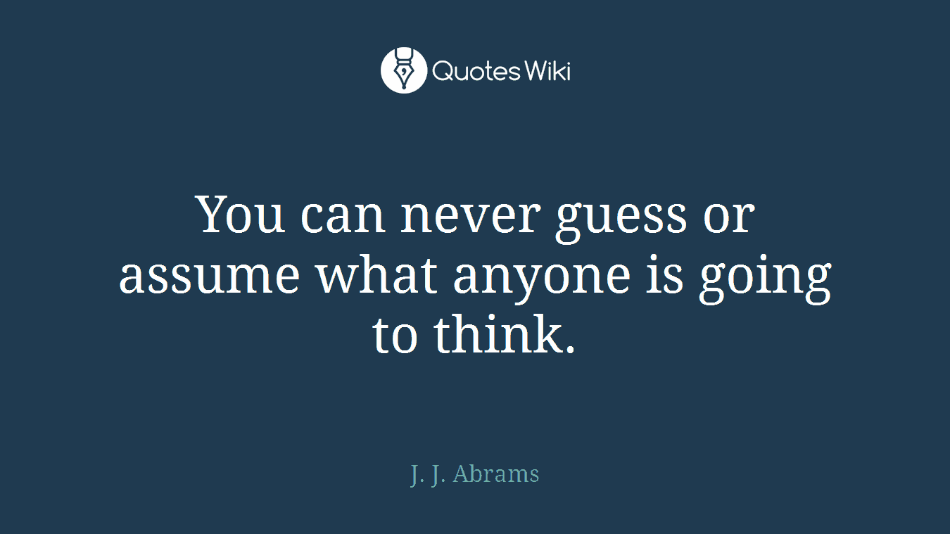 You can never guess or assume what anyone is going to think.