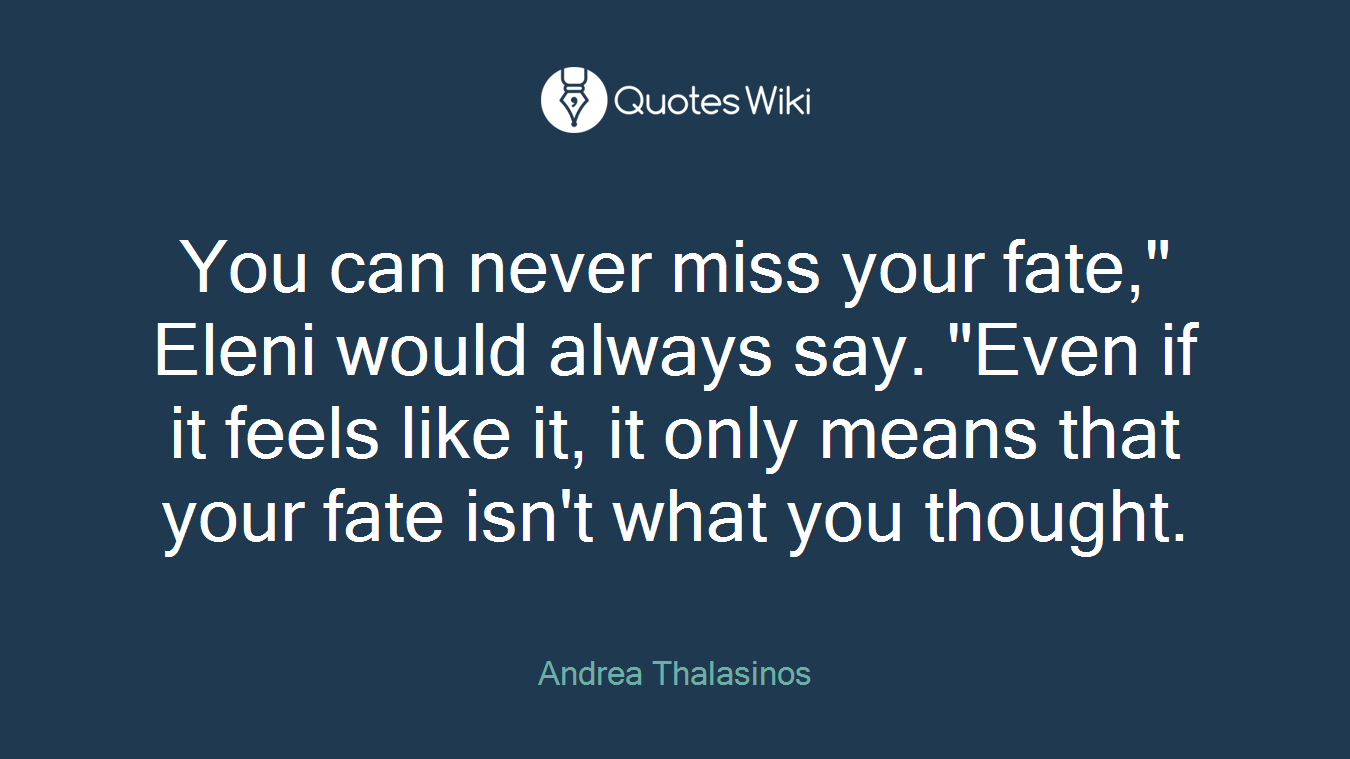 You can never miss your fate," Eleni would always say. "Even if it feels like it, it only means that your fate isn't what you thought.