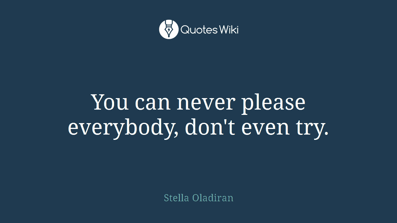 You can never please everybody, don't even try.
