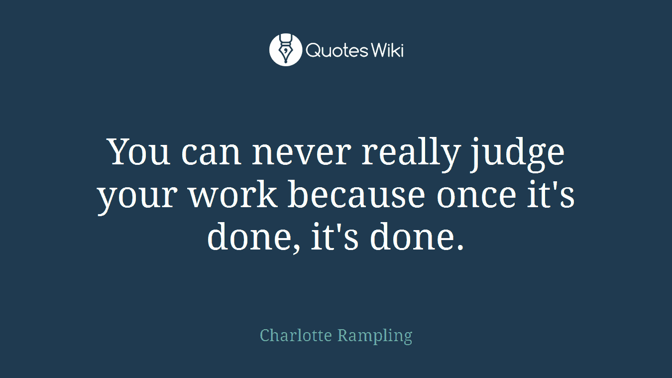 You can never really judge your work because once it's done, it's done.