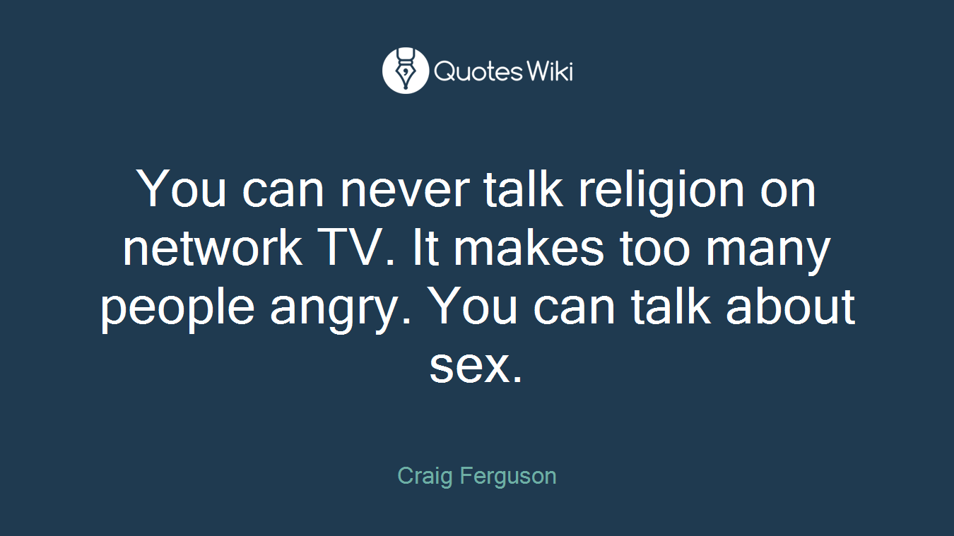 You can never talk religion on network TV. It makes too many people angry. You can talk about sex.