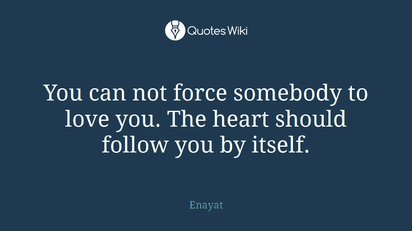 You can not force somebody to love you. The heart should follow you by itself.