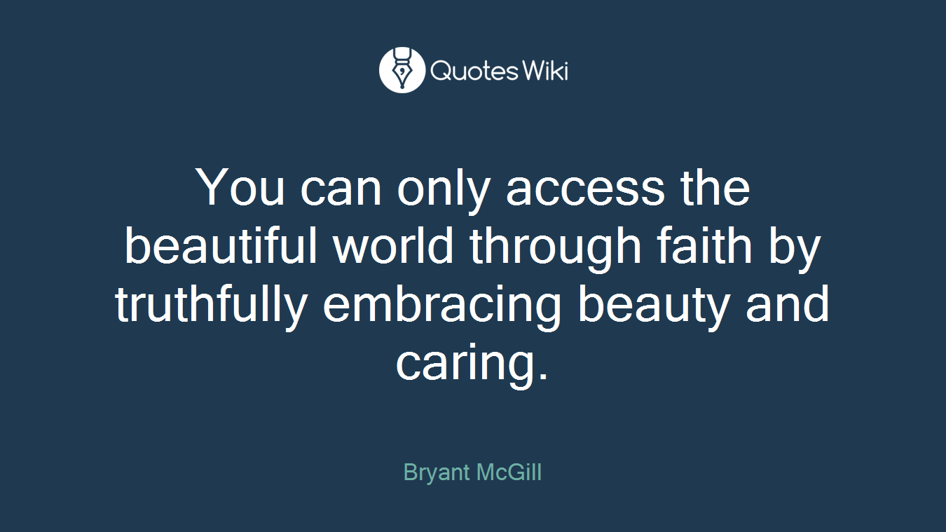 You can only access the beautiful world through faith by truthfully embracing beauty and caring.