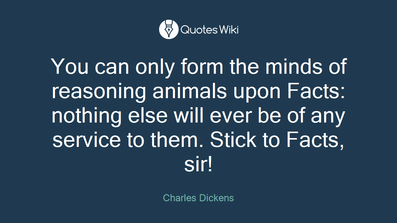 You can only form the minds of reasoning animals upon Facts: nothing else will ever be of any service to them. Stick to Facts, sir!