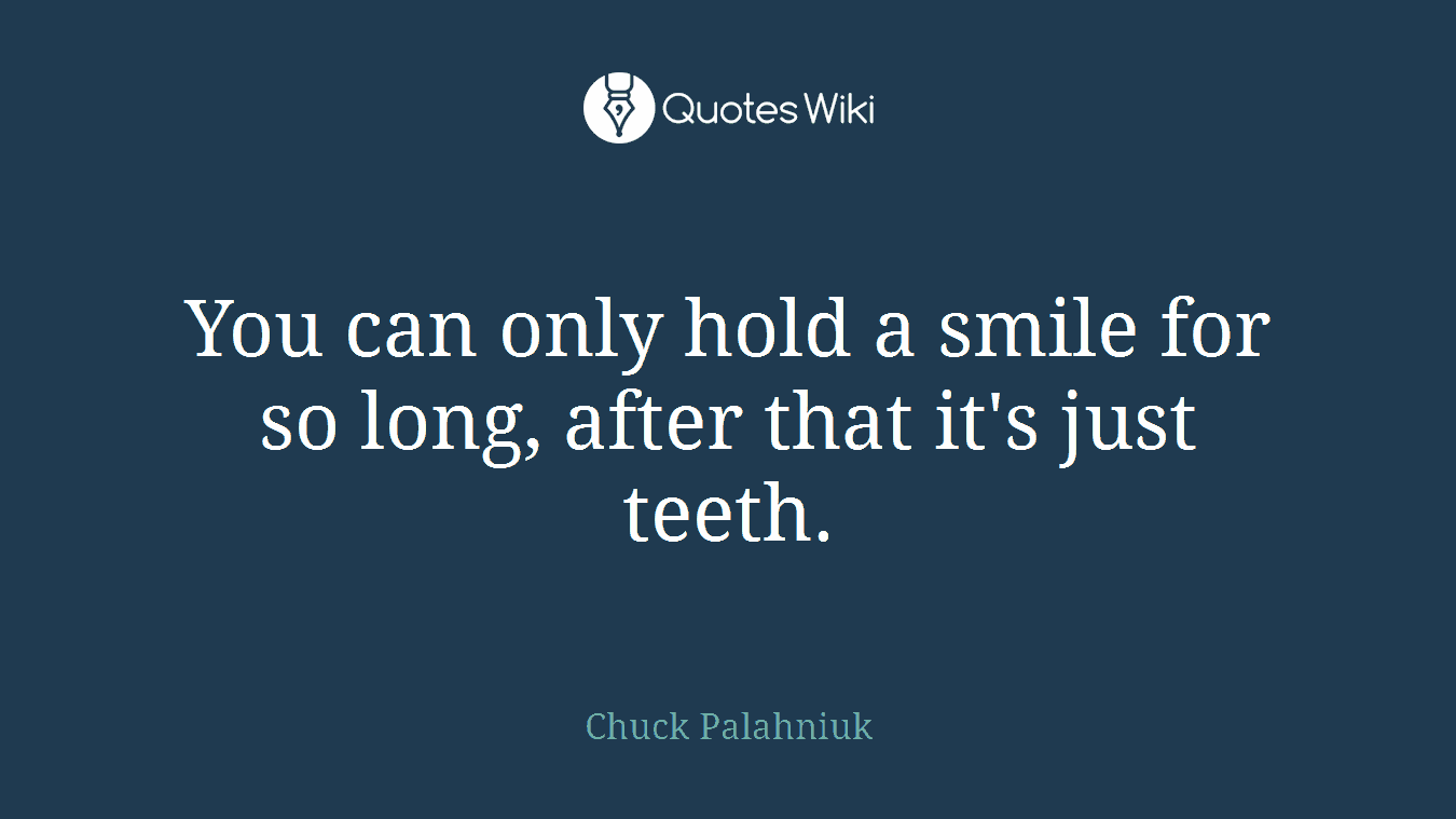 You can only hold a smile for so long, after that it's just teeth.