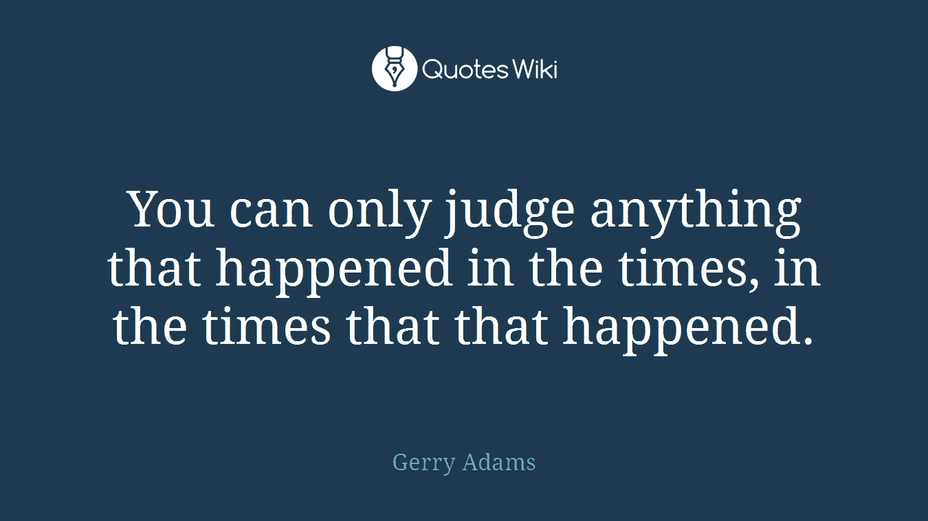 You can only judge anything that happened in the times, in the times that that happened.