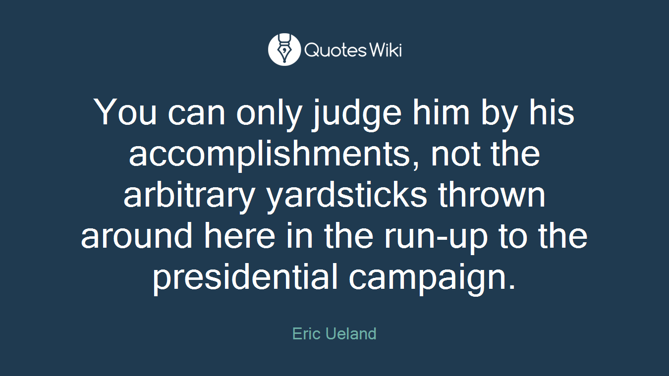 You can only judge him by his accomplishments, not the arbitrary yardsticks thrown around here in the run-up to the presidential campaign.