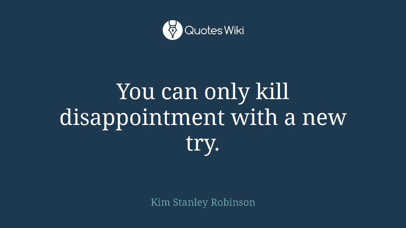You can only kill disappointment with a new try.