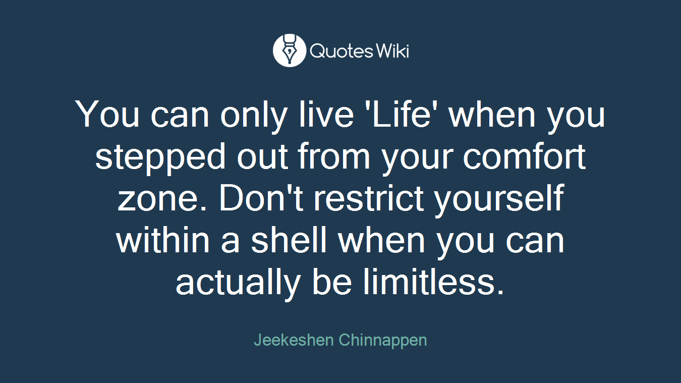 You can only live 'Life' when you stepped out from your comfort zone. Don't restrict yourself within a shell when you can actually be limitless.