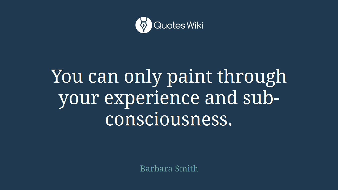 You can only paint through your experience and sub-consciousness.