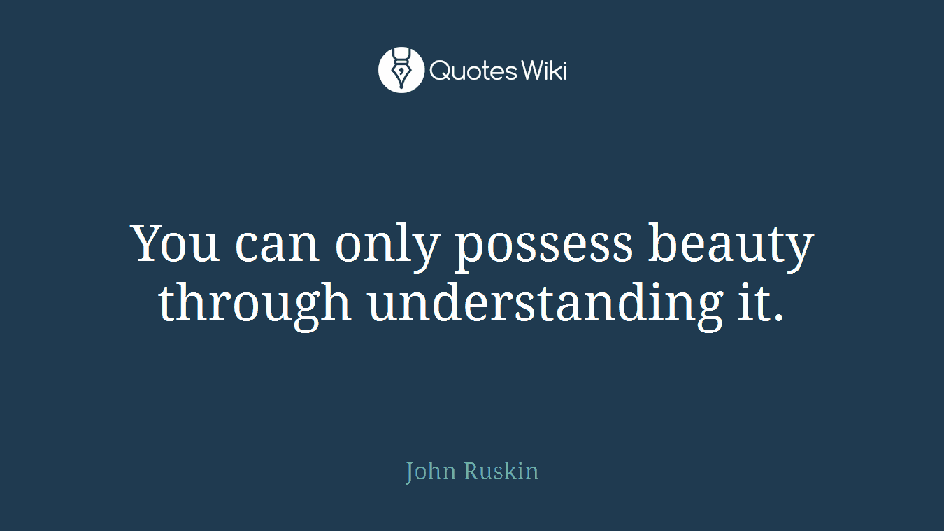 You can only possess beauty through understanding it.