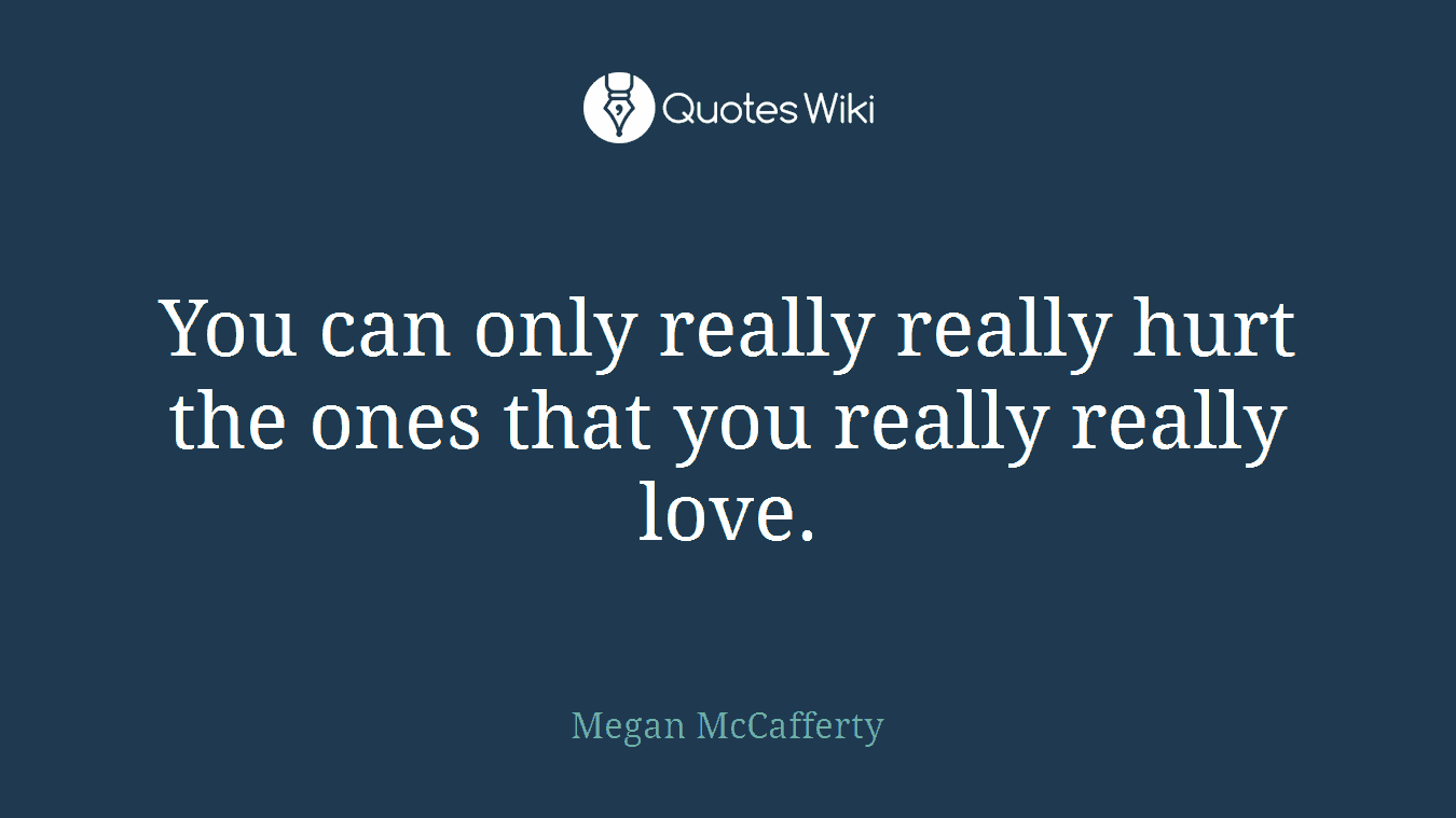 You can only really really hurt the ones that you really really love.