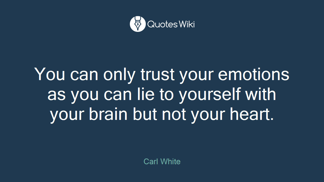 You can only trust your emotions as you can lie to yourself with your brain but not your heart.