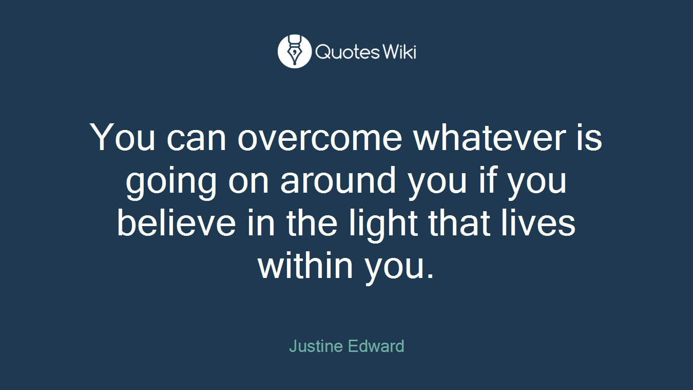 You can overcome whatever is going on around you if you believe in the light that lives within you.