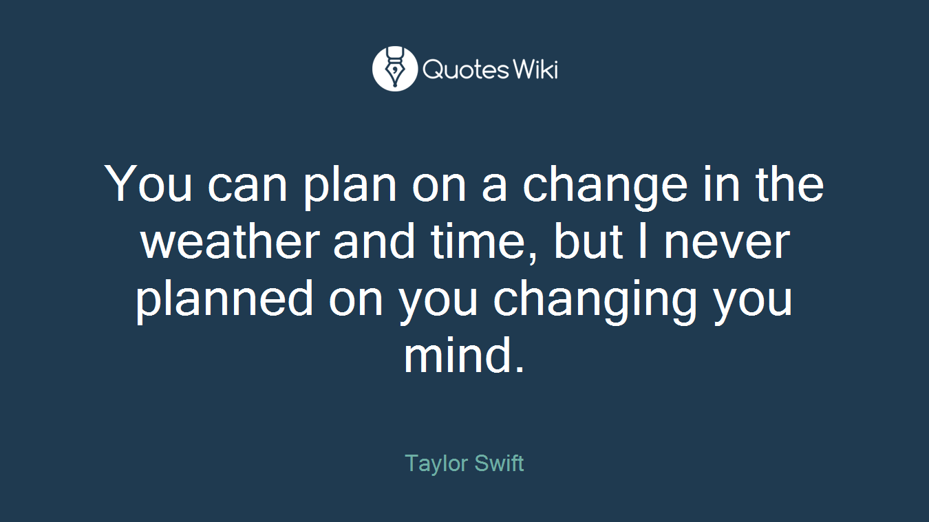You can plan on a change in the weather and time, but I never planned on you changing you mind.