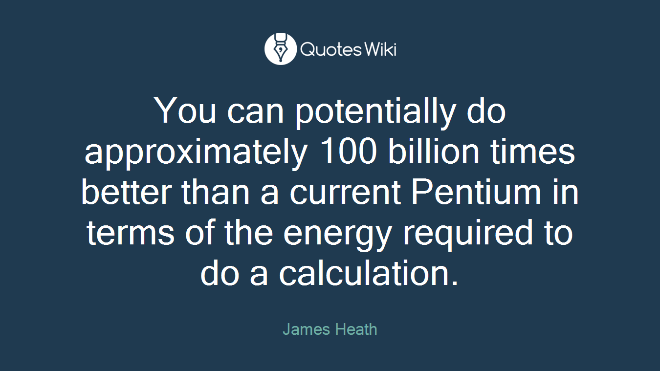 You can potentially do approximately 100 billion times better than a current Pentium in terms of the energy required to do a calculation.