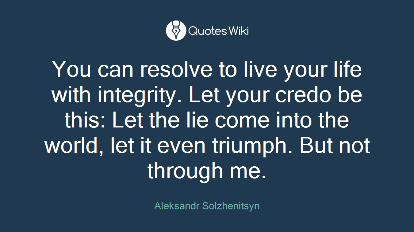 You can resolve to live your life with integrity. Let your credo be this: Let the lie come into the world, let it even triumph. But not through me.