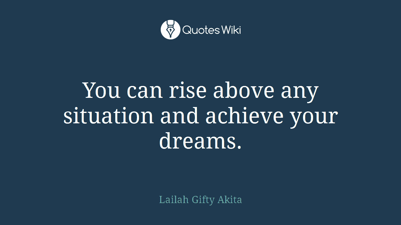 You can rise above any situation and achieve your dreams.