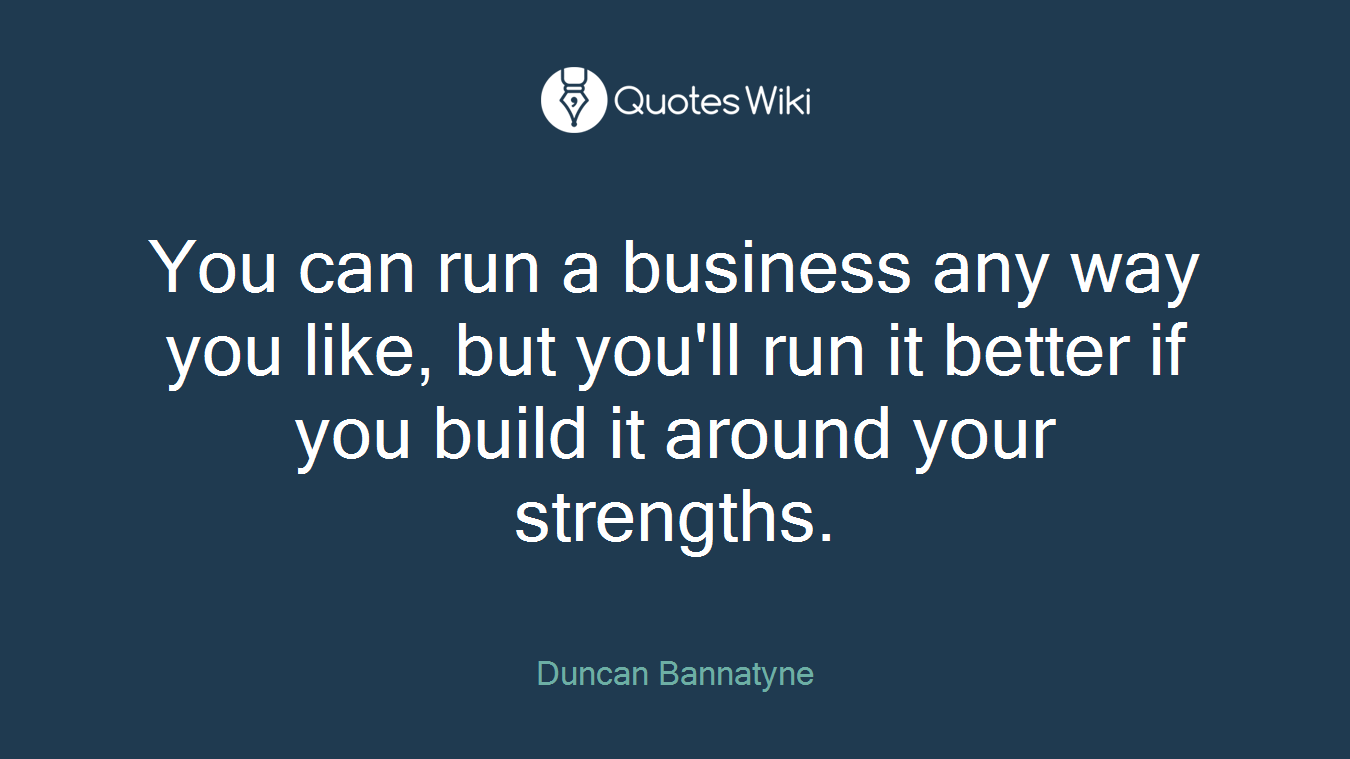 You can run a business any way you like, but you'll run it better if you build it around your strengths.