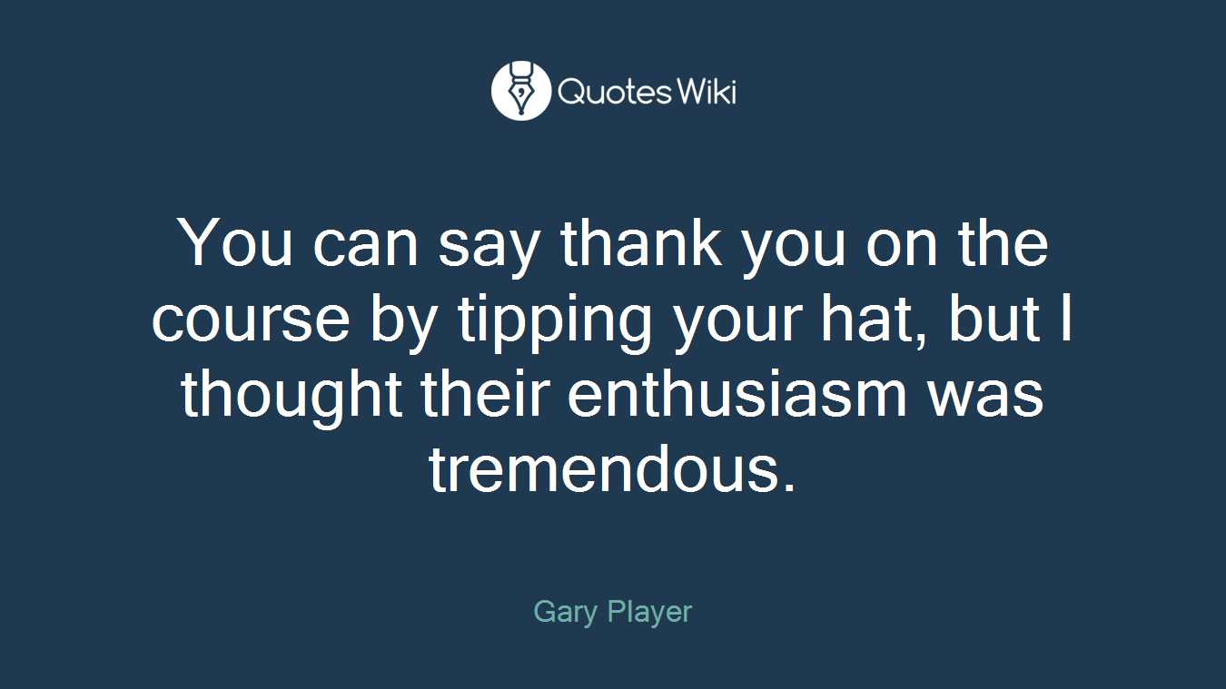 You can say thank you on the course by tipping your hat, but I thought their enthusiasm was tremendous.
