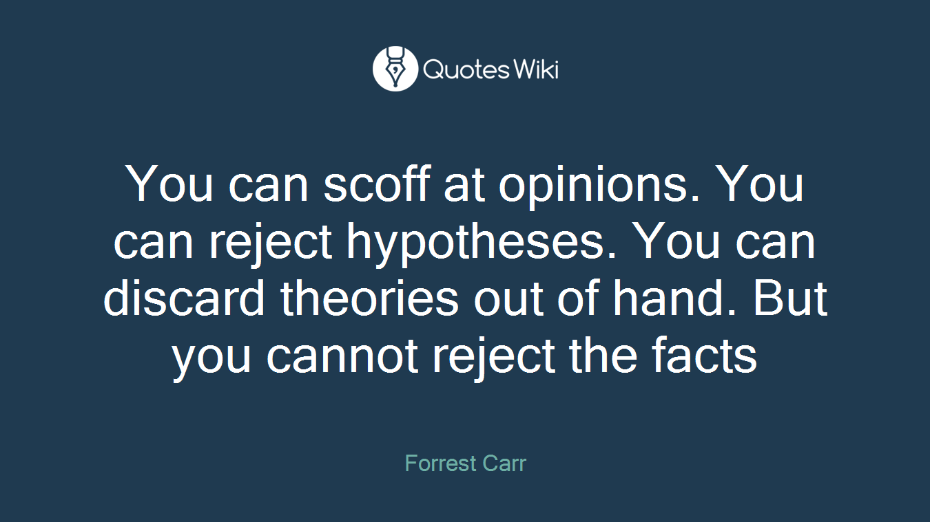 You can scoff at opinions. You can reject hypotheses. You can discard theories out of hand. But you cannot reject the facts