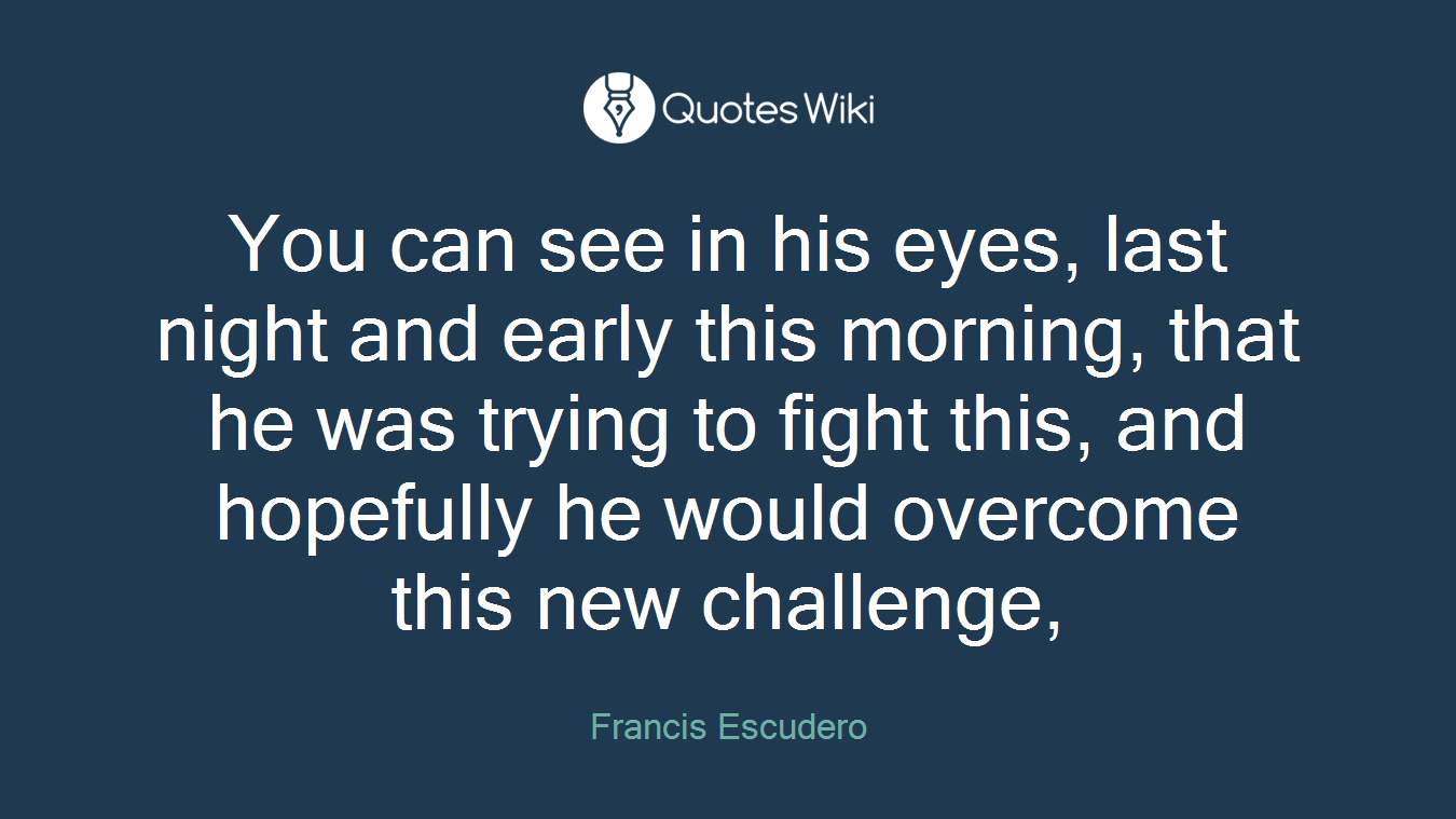 You can see in his eyes, last night and early this morning, that he was trying to fight this, and hopefully he would overcome this new challenge,