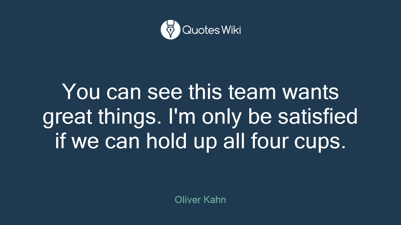 You can see this team wants great things. I'm only be satisfied if we can hold up all four cups.