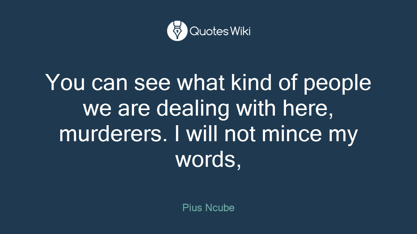 You can see what kind of people we are dealing with here, murderers. I will not mince my words,