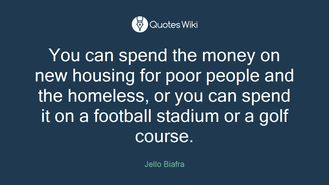 You can spend the money on new housing for poor people and the homeless, or you can spend it on a football stadium or a golf course.