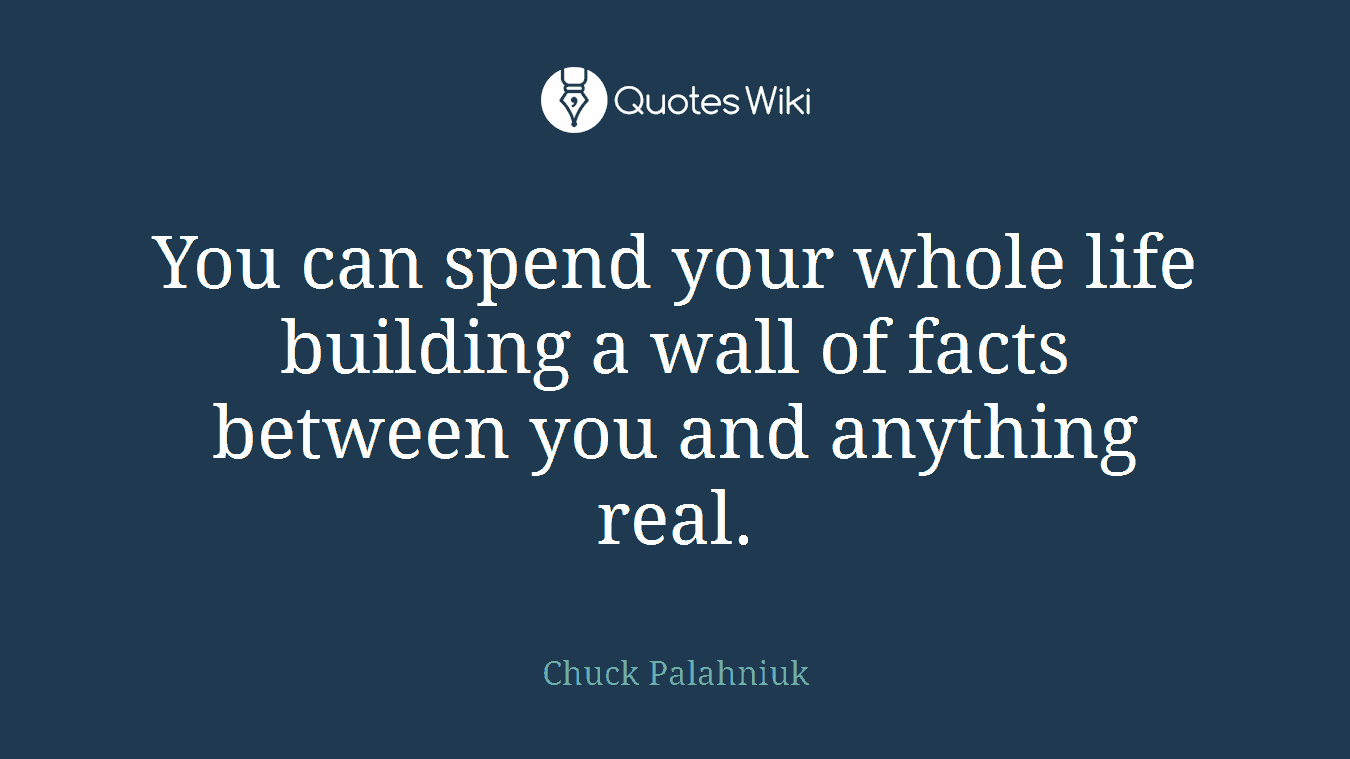 You can spend your whole life building a wall of facts between you and anything real.