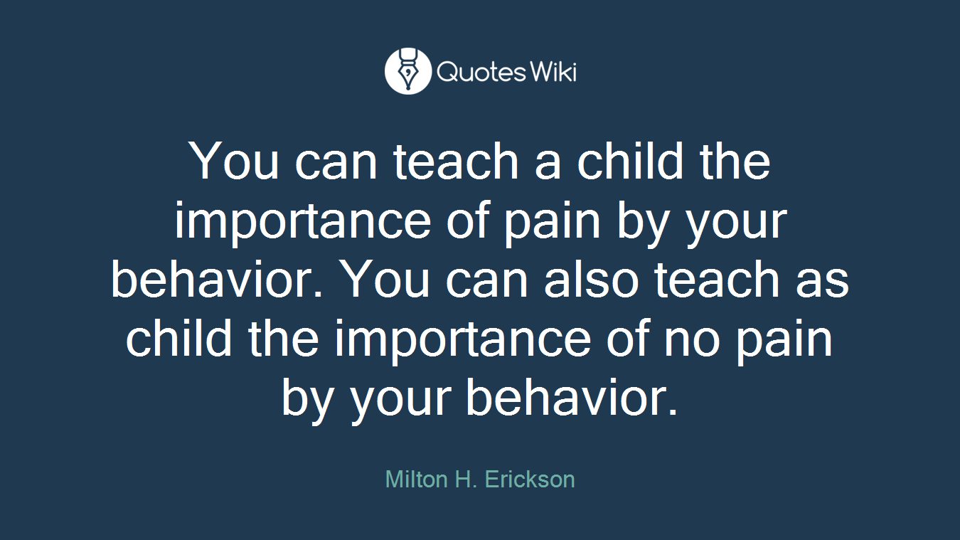 You can teach a child the importance of pain by your behavior. You can also teach as child the importance of no pain by your behavior.