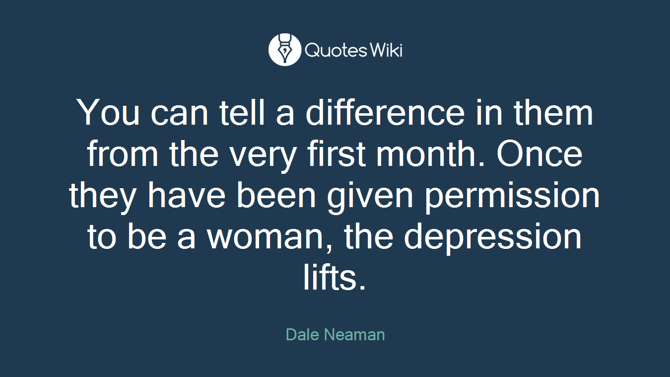 You can tell a difference in them from the very first month. Once they have been given permission to be a woman, the depression lifts.