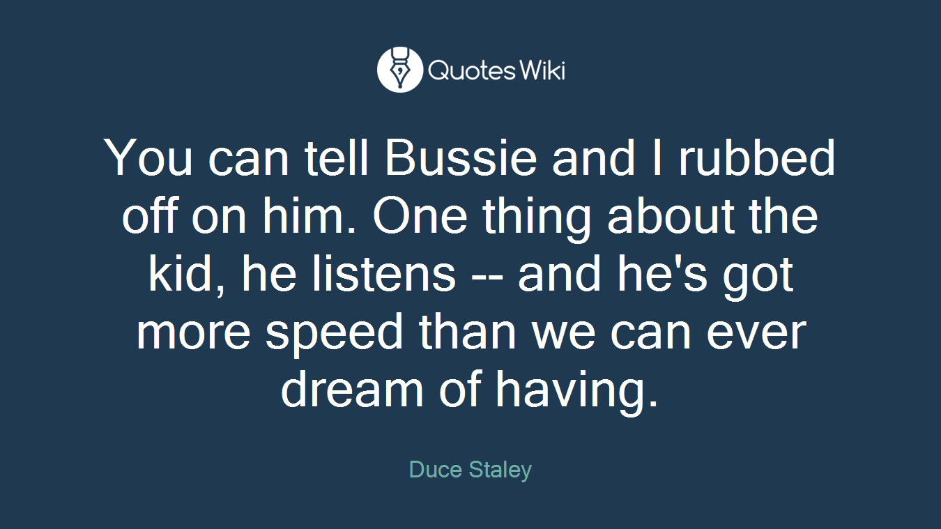 You can tell Bussie and I rubbed off on him. One thing about the kid, he listens -- and he's got more speed than we can ever dream of having.