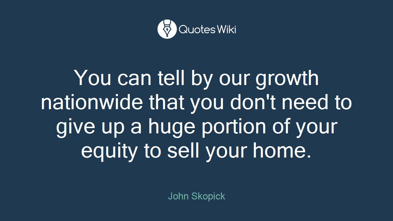 You can tell by our growth nationwide that you don't need to give up a huge portion of your equity to sell your home.