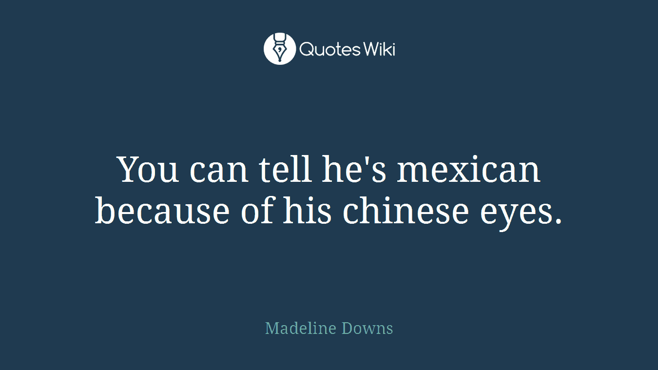 You can tell he's mexican because of his chinese eyes.