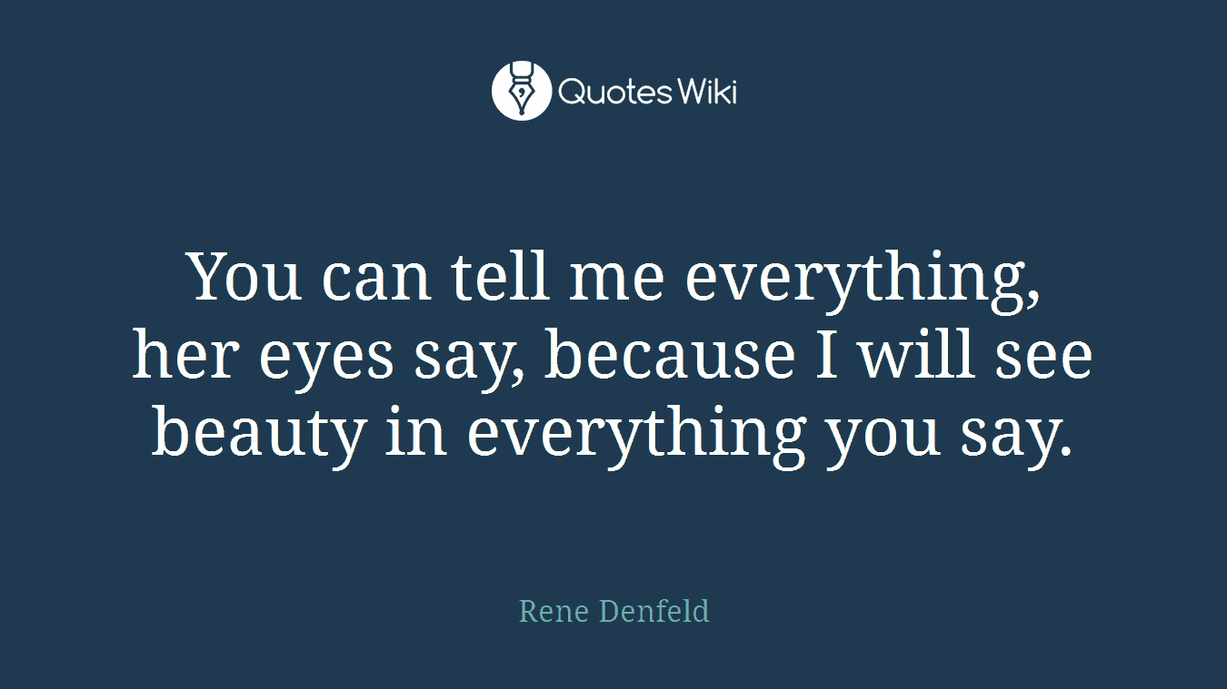 You can tell me everything, her eyes say, because I will see beauty in everything you say.