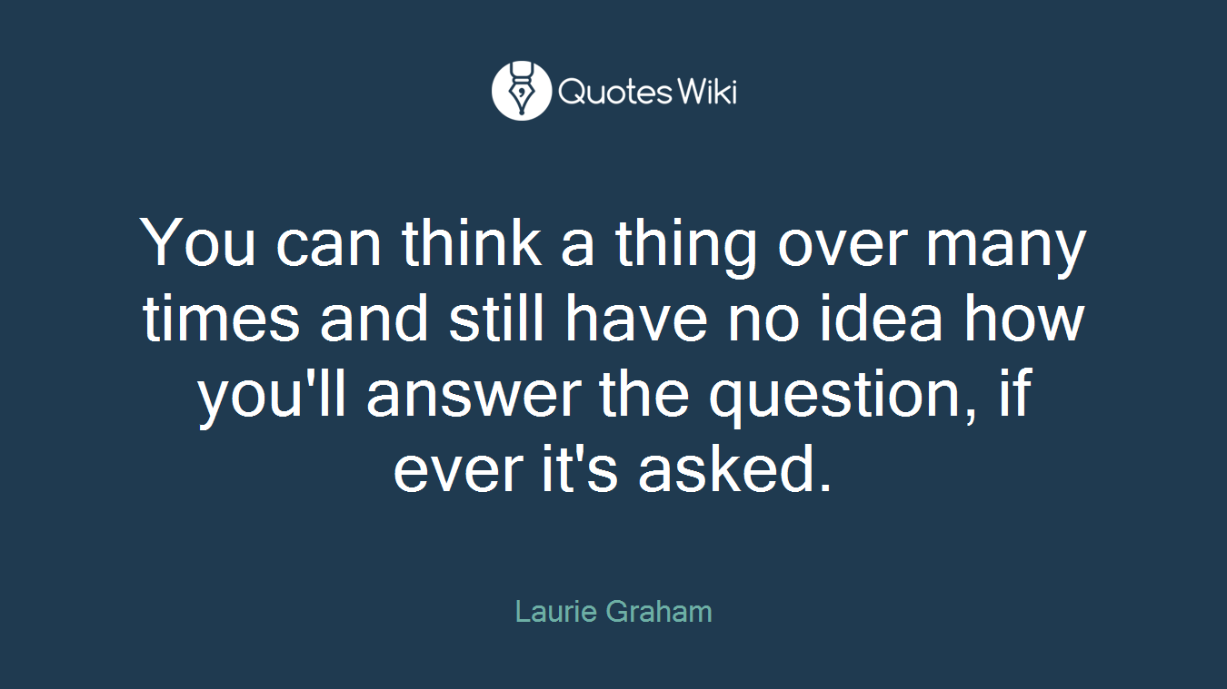 You can think a thing over many times and still have no idea how you'll answer the question, if ever it's asked.