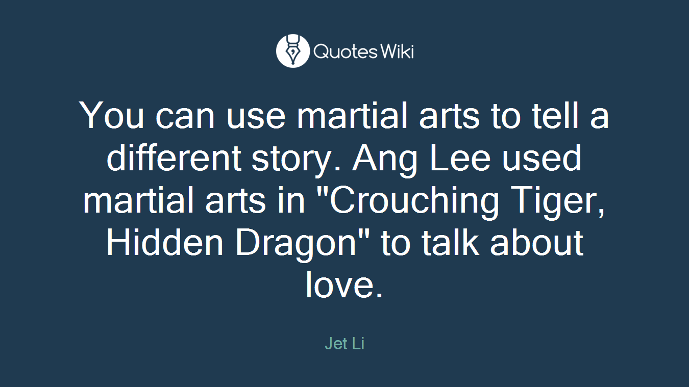 You can use martial arts to tell a different story. Ang Lee used martial arts in "Crouching Tiger, Hidden Dragon" to talk about love.
