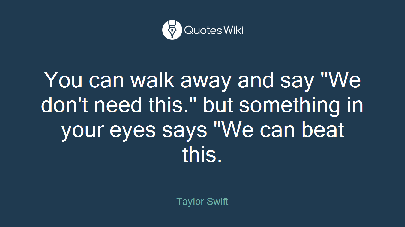You can walk away and say "We don't need this." but something in your eyes says "We can beat this.