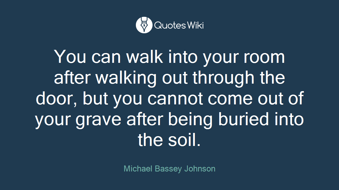 You can walk into your room after walking out through the door, but you cannot come out of your grave after being buried into the soil.