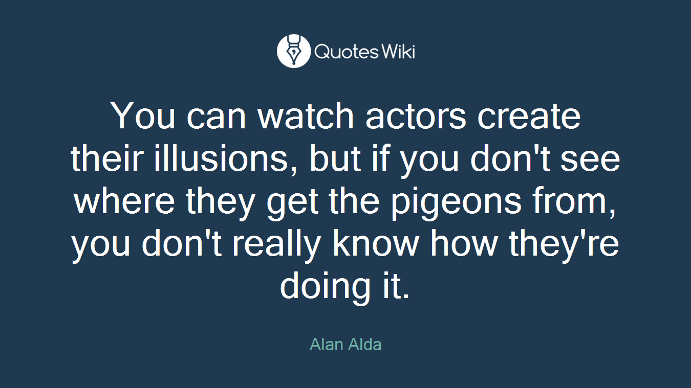 You can watch actors create their illusions, but if you don't see where they get the pigeons from, you don't really know how they're doing it.