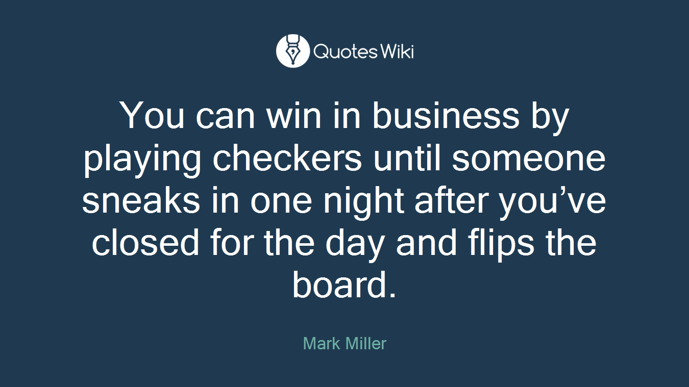 You can win in business by playing checkers until someone sneaks in one night after you’ve closed for the day and flips the board.