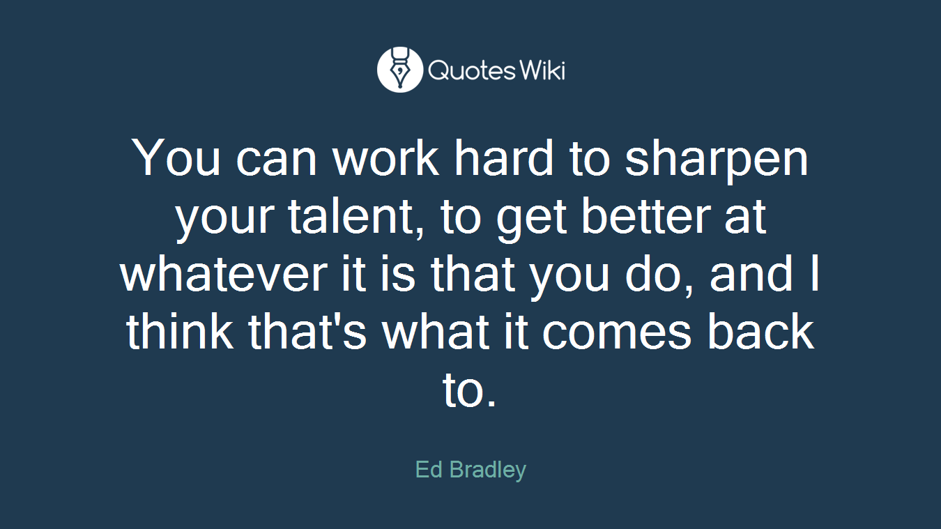 You can work hard to sharpen your talent, to get better at whatever it is that you do, and I think that's what it comes back to.