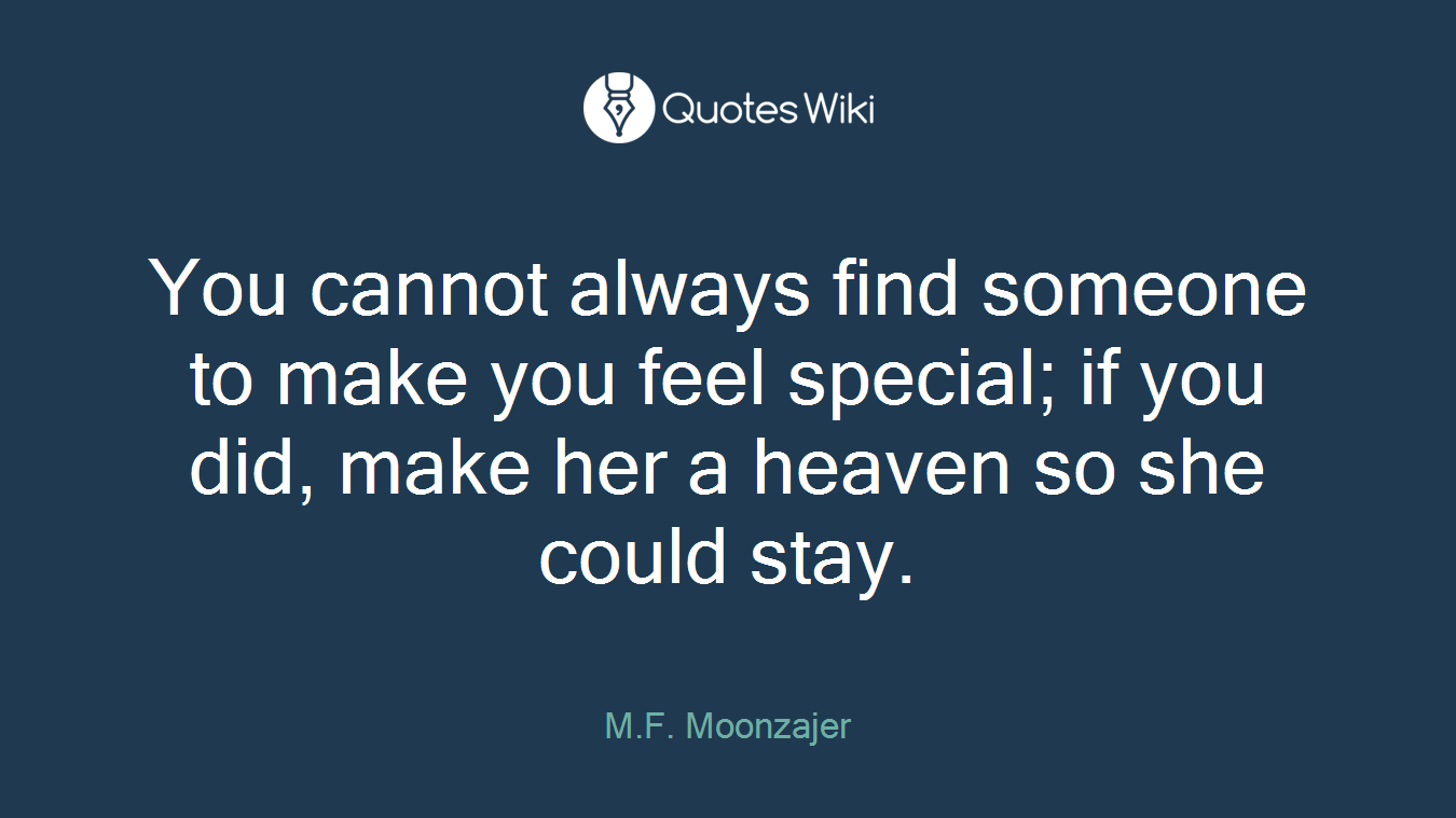 You cannot always find someone to make you feel special; if you did, make her a heaven so she could stay.