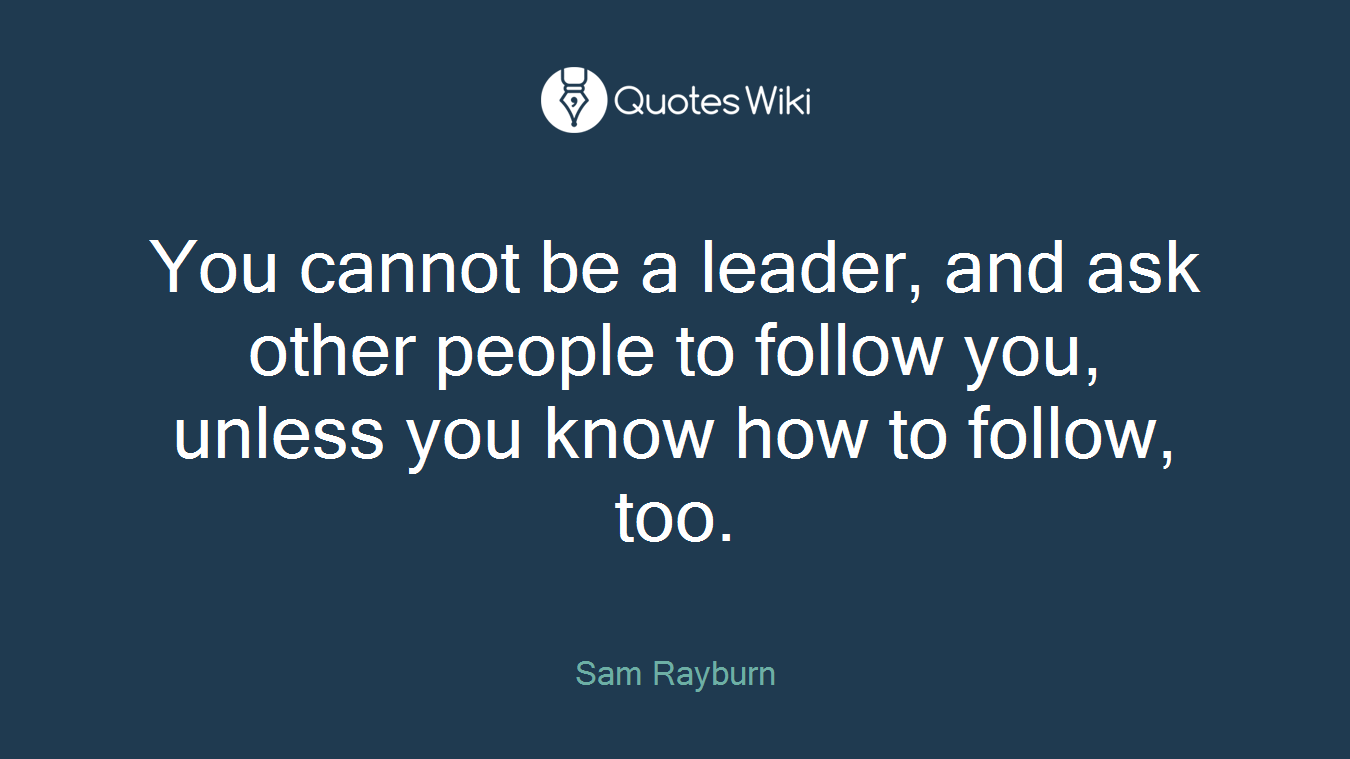 You cannot be a leader, and ask other people to follow you, unless you know how to follow, too.