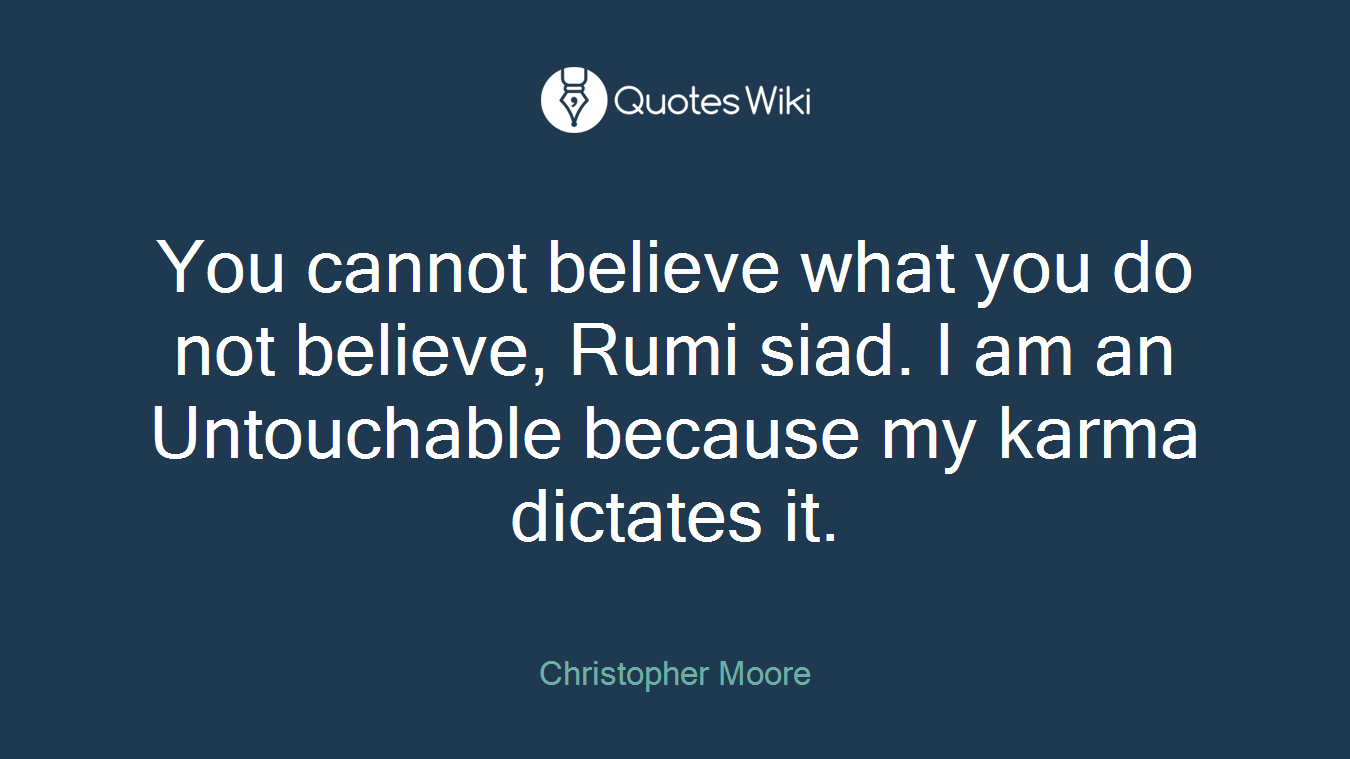 You cannot believe what you do not believe, Rumi siad. I am an Untouchable because my karma dictates it.