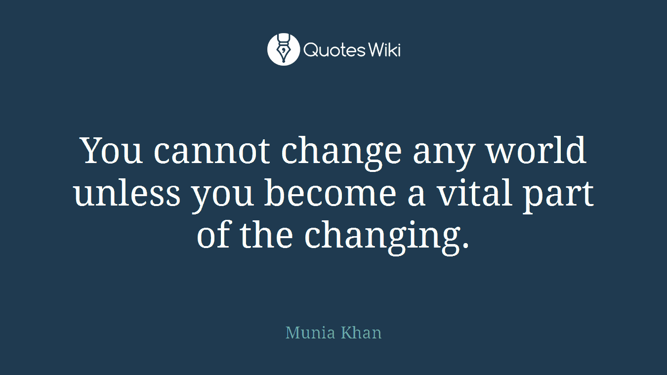 You cannot change any world unless you become a vital part of the changing.