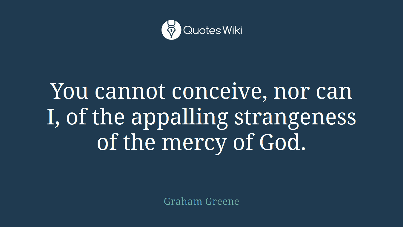 You cannot conceive, nor can I, of the appalling strangeness of the mercy of God.